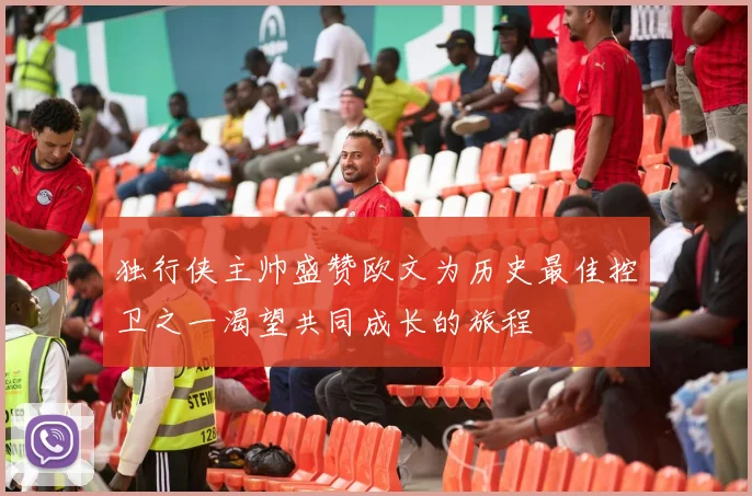 独行侠主帅盛赞欧文为历史最佳控卫之一渴望共同成长的旅程