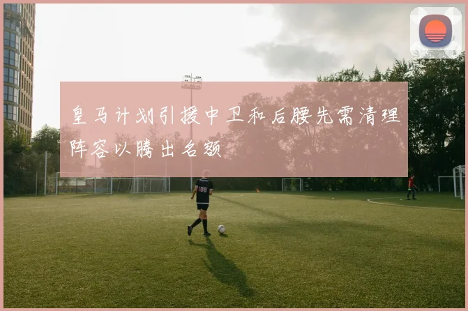 皇马计划引援中卫和后腰先需清理阵容以腾出名额