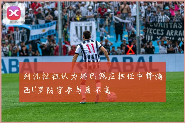 利扎拉祖认为姆巴佩应担任中锋梅西C罗防守参与度不高