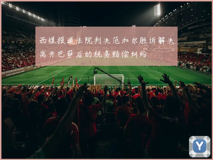 西媒报道法院判决范加尔胜诉解决离开巴萨后的税务赔偿纠纷