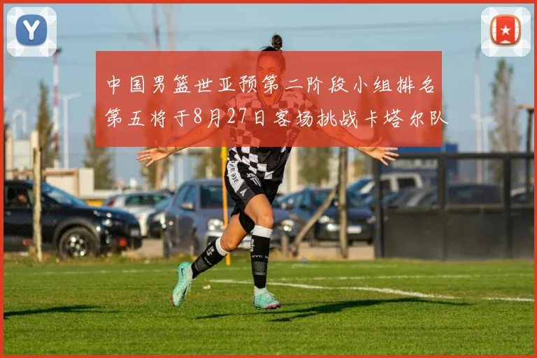 中国男篮世亚预第二阶段小组排名第五将于8月27日客场挑战卡塔尔队