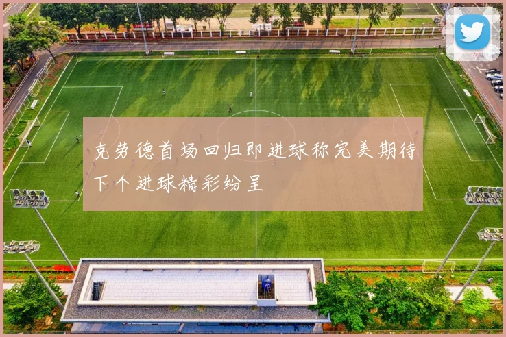 克劳德首场回归即进球称完美期待下个进球精彩纷呈