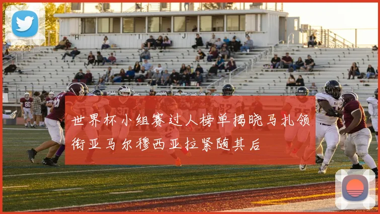 世界杯小组赛过人榜单揭晓马扎领衔亚马尔穆西亚拉紧随其后