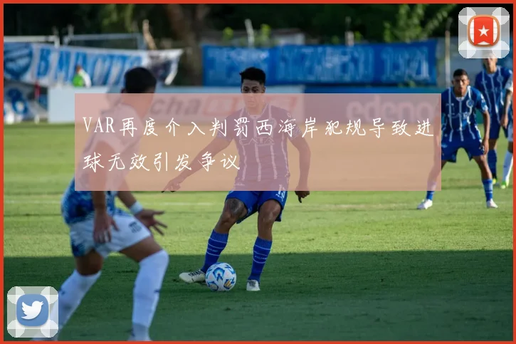 VAR再度介入判罚西海岸犯规导致进球无效引发争议