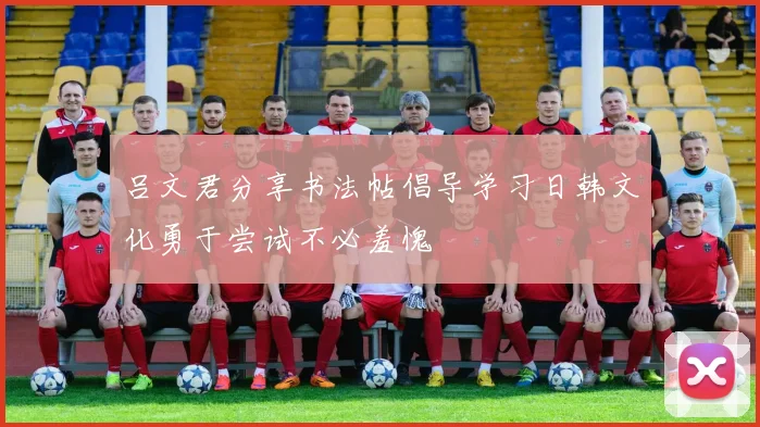 吕文君分享书法帖倡导学习日韩文化勇于尝试不必羞愧