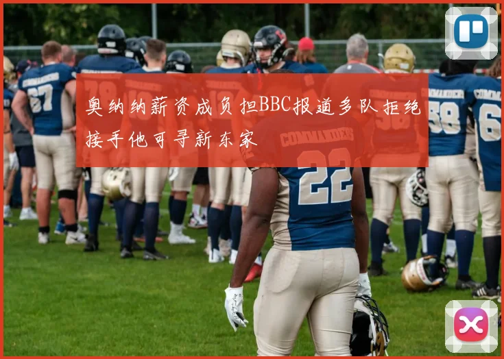 奥纳纳薪资成负担BBC报道多队拒绝接手他可寻新东家
