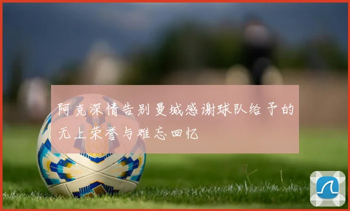 阿克深情告别曼城感谢球队给予的无上荣誉与难忘回忆