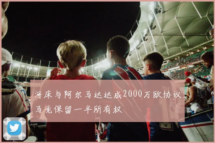 河床与阿尔马达达成2000万欧协议马竞保留一半所有权