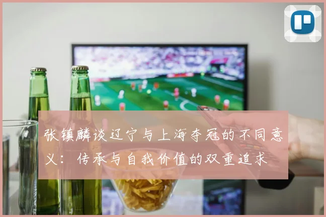 张镇麟谈辽宁与上海夺冠的不同意义：传承与自我价值的双重追求