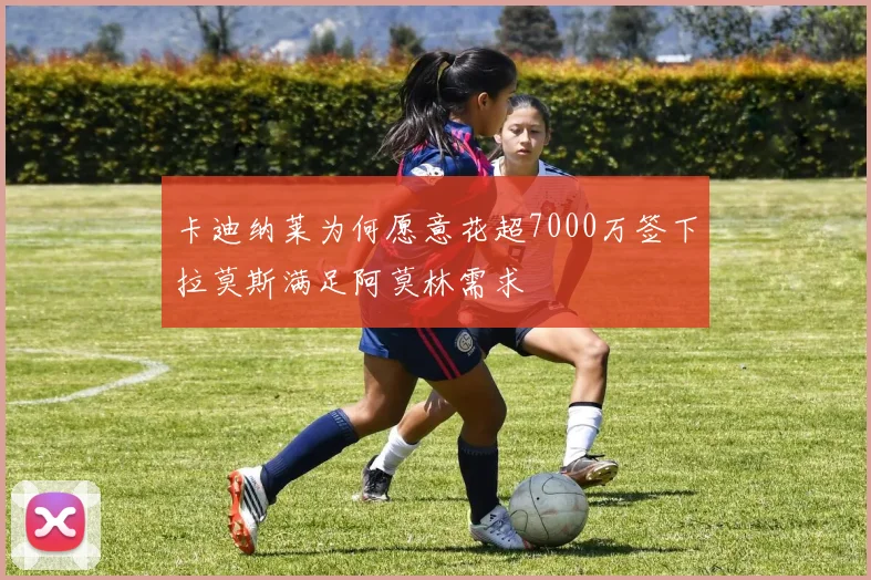 卡迪纳莱为何愿意花超7000万签下拉莫斯满足阿莫林需求