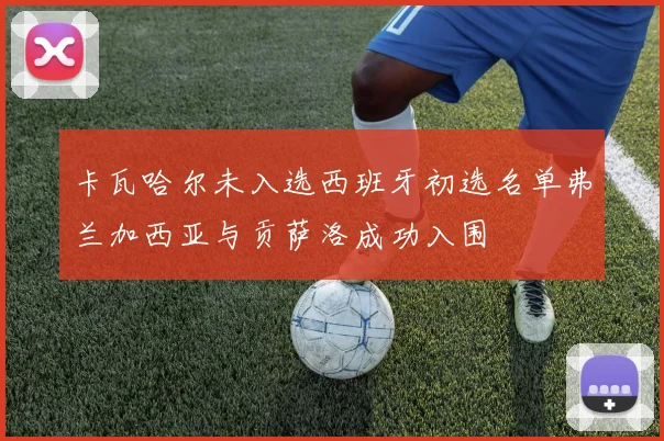 卡瓦哈尔未入选西班牙初选名单弗兰加西亚与贡萨洛成功入围