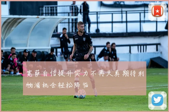 宽萨自信提升实力不再天真期待利物浦机会轻松降临